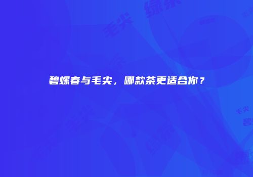 碧螺春与毛尖，哪款茶更适合你？