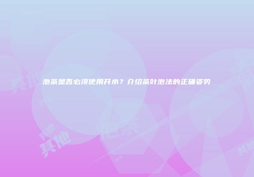 泡茶是否必须使用开水？介绍茶叶泡法的正确姿势