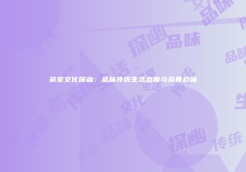 茶室文化探幽：品味传统生活态度与茶香韵味