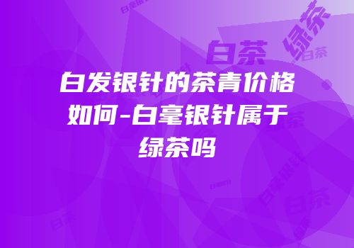 白发银针的茶青价格如何-白毫银针属于绿茶吗