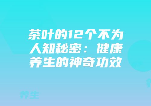 茶叶的12个不为人知秘密：健康养生的神奇功效
