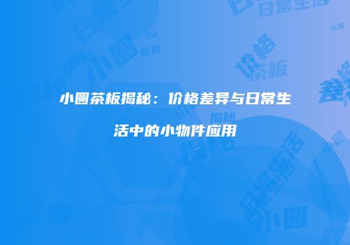 小圆茶板揭秘：价格差异与日常生活中的小物件应用