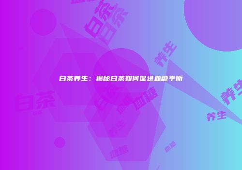 白茶养生：揭秘白茶如何促进血糖平衡