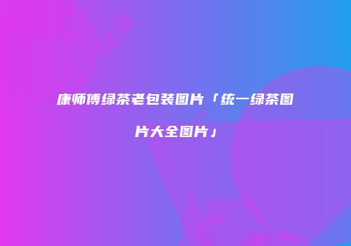 康师傅绿茶老包装图片「统一绿茶图片大全图片」