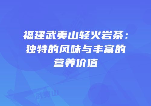 福建武夷山轻火岩茶：独特的风味与丰富的营养价值
