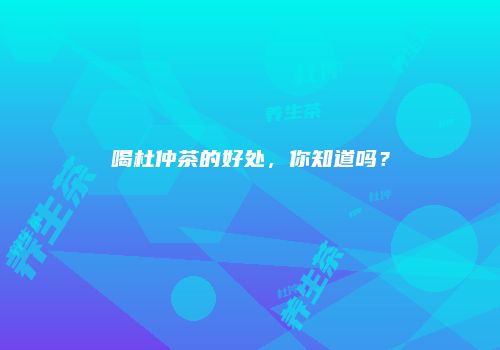 喝杜仲茶的好处，你知道吗？