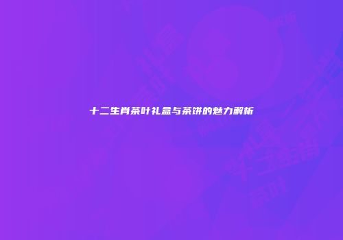 十二生肖茶叶礼盒与茶饼的魅力解析