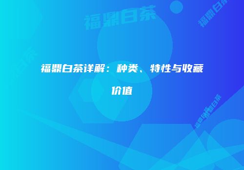 福鼎白茶详解：种类、特性与收藏价值