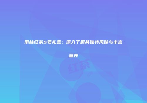 雨林红茶5号礼盒：深入了解其独特风味与丰富营养