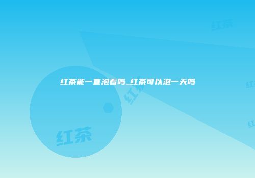 红茶能一直泡着吗_红茶可以泡一天吗