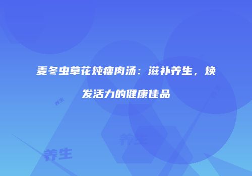 麦冬虫草花炖瘦肉汤：滋补养生，焕发活力的健康佳品