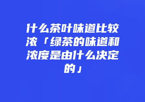 什么茶叶味道比较浓「绿茶的味道和浓度是由什么决定的」