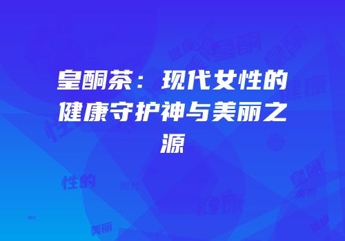 皇酮茶：现代女性的健康守护神与美丽之源