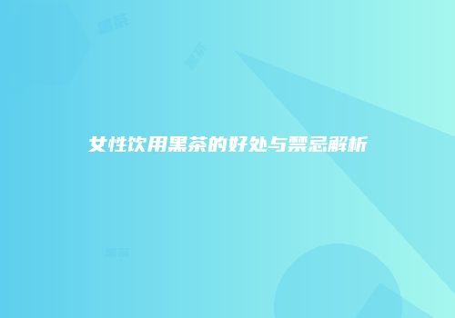 女性饮用黑茶的好处与禁忌解析