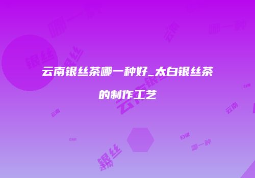 云南银丝茶哪一种好_太白银丝茶的制作工艺