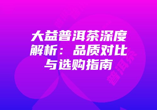 大益普洱茶深度解析：品质对比与选购指南