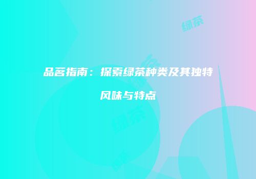 品茗指南：探索绿茶种类及其独特风味与特点