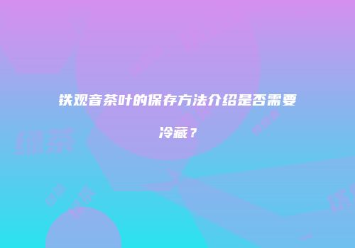 铁观音茶叶的保存方法介绍是否需要冷藏？