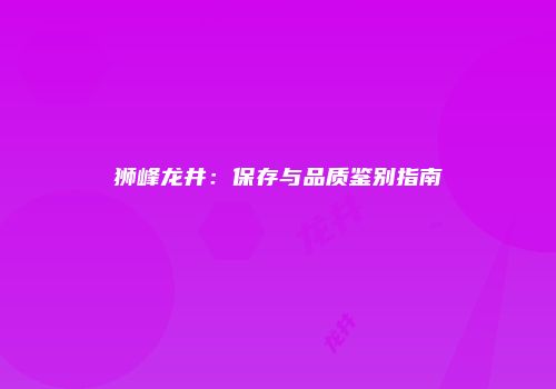 狮峰龙井：保存与品质鉴别指南