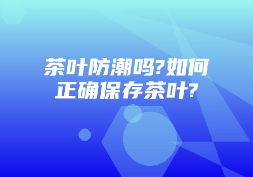 茶叶防潮吗?如何正确保存茶叶?