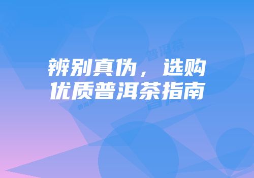 辨别真伪，选购优质普洱茶指南