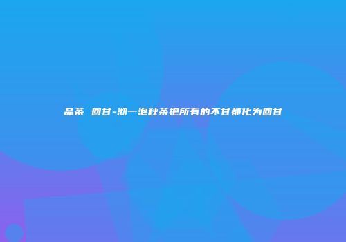 品茶 回甘-沏一泡秋茶把所有的不甘都化为回甘