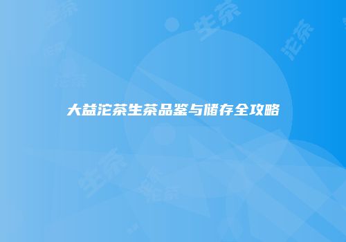 大益沱茶生茶品鉴与储存全攻略