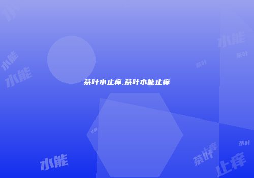 茶叶水止痒,茶叶水能止痒