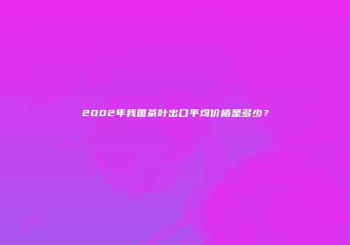 2002年我国茶叶出口平均价格是多少？