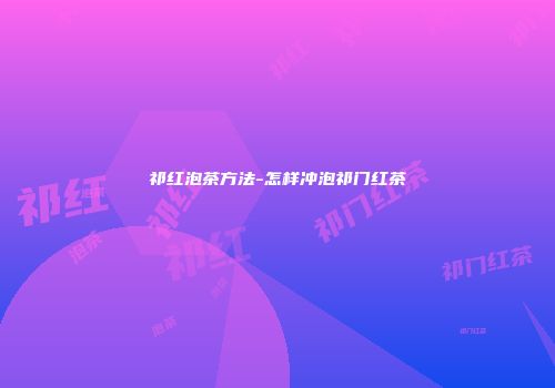 祁红泡茶方法-怎样冲泡祁门红茶