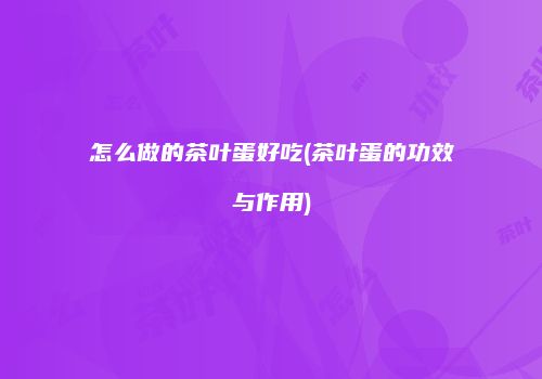 怎么做的茶叶蛋好吃(茶叶蛋的功效与作用)