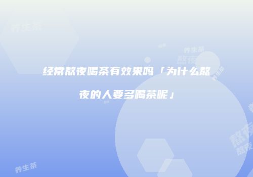 经常熬夜喝茶有效果吗「为什么熬夜的人要多喝茶呢」