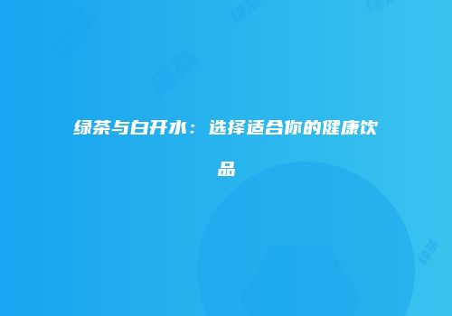 绿茶与白开水：选择适合你的健康饮品