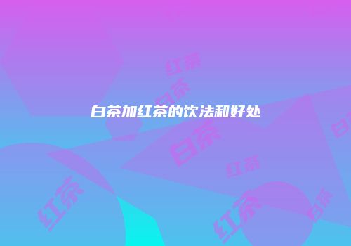 白茶加红茶的饮法和好处