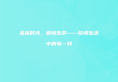 品味时光，感悟生命——珍惜生活中的每一刻