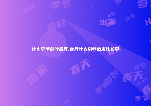 什么季节茶叶最好,春天什么茶叶出来比较早