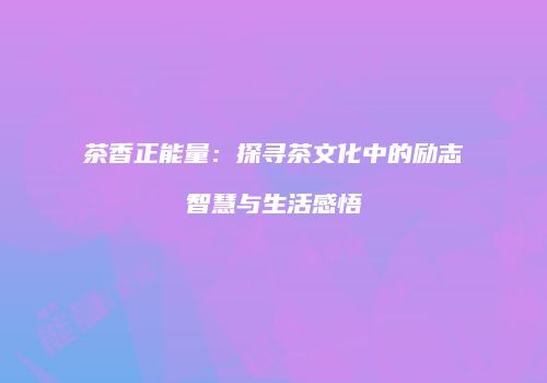 茶香正能量：探寻茶文化中的励志智慧与生活感悟