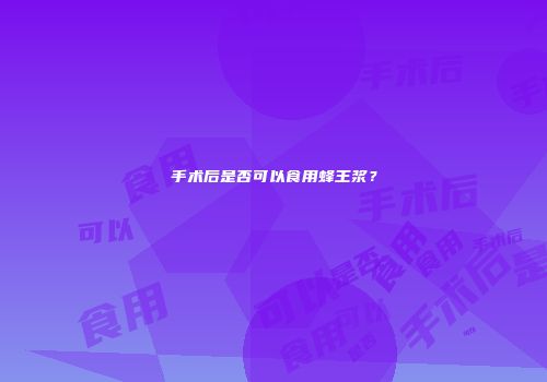 手术后是否可以食用蜂王浆？