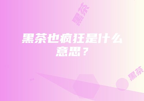 黑茶也疯狂是什么意思？