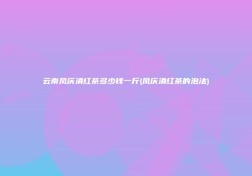 云南凤庆滇红茶多少钱一斤(凤庆滇红茶的泡法)