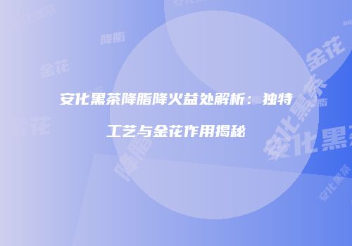 安化黑茶降脂降火益处解析：独特工艺与金花作用揭秘