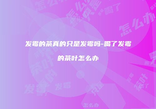 发霉的茶真的只是发霉吗-喝了发霉的茶叶怎么办