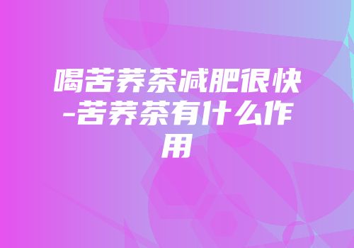 喝苦荞茶减肥很快-苦荞茶有什么作用