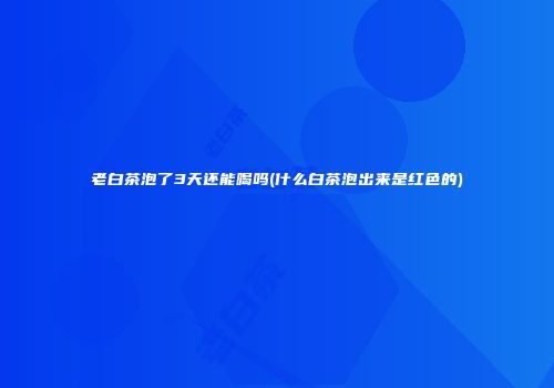 老白茶泡了3天还能喝吗(什么白茶泡出来是红色的)