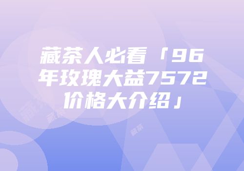 藏茶人必看「96年玫瑰大益7572价格大介绍」