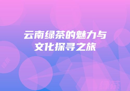 云南绿茶的魅力与文化探寻之旅