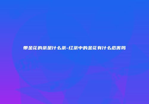 带金花的茶是什么茶-红茶中的金花有什么危害吗