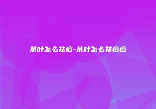 茶叶怎么祛痘-茶叶怎么祛痘痘