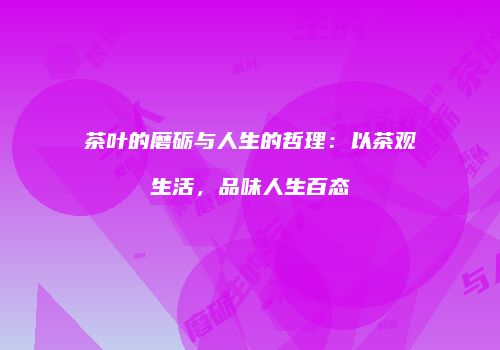 茶叶的磨砺与人生的哲理：以茶观生活，品味人生百态