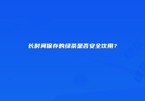 长时间保存的绿茶是否安全饮用？